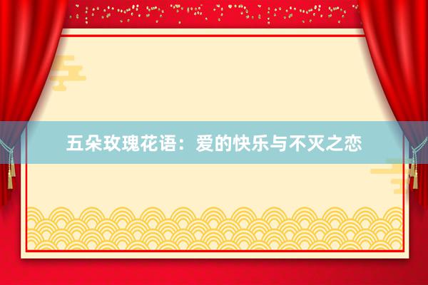 五朵玫瑰花语：爱的快乐与不灭之恋