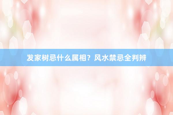 发家树忌什么属相？风水禁忌全判辨