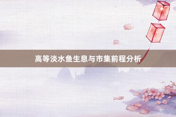 高等淡水鱼生息与市集前程分析
