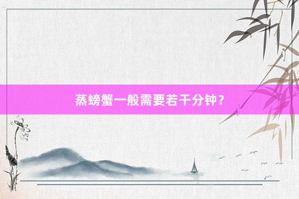 蒸螃蟹一般需要若干分钟？