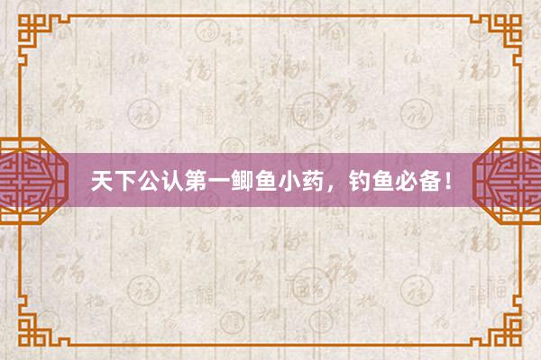 天下公认第一鲫鱼小药，钓鱼必备！