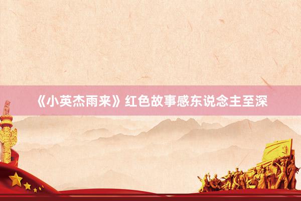 《小英杰雨来》红色故事感东说念主至深