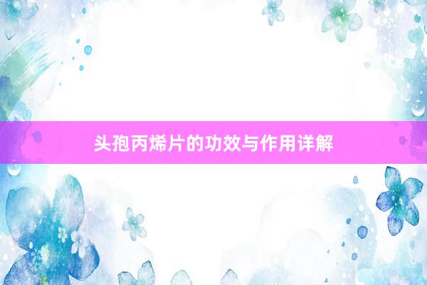 头孢丙烯片的功效与作用详解